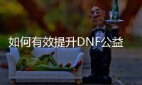 如何有效提升DNF公益服宝珠等级？