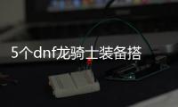 5个dnf龙骑士装备搭配推荐
