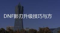 DNF影刃升级技巧与方法